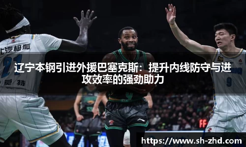 辽宁本钢引进外援巴塞克斯：提升内线防守与进攻效率的强劲助力